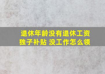 退休年龄没有退休工资独子补贴 没工作怎么领